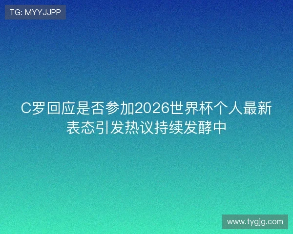 C罗回应是否参加2026世界杯个人最新表态引发热议持续发酵中
